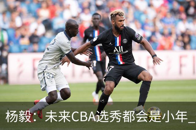杨毅：未来CBA选秀都会是小年 教育公平更重要