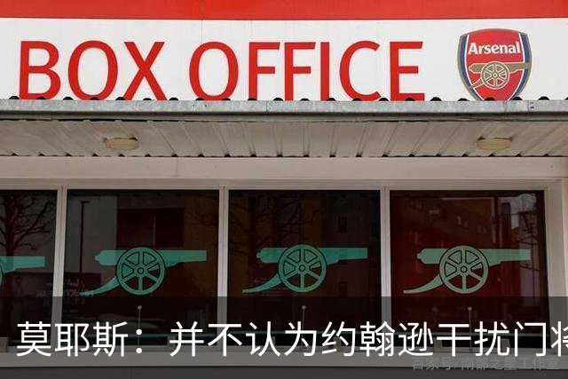 莫耶斯：并不认为约翰逊干扰门将，希望能把握住更多进球机会
